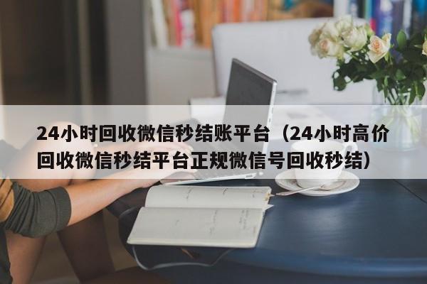 24小时回收微信秒结账平台（24小时高价回收微信秒结平台正规微信号回收秒结）