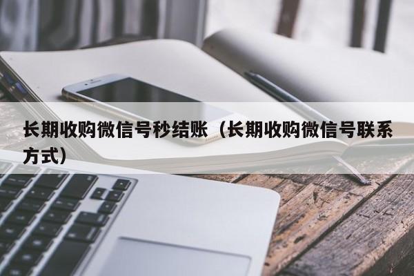 长期收购微信号秒结账（长期收购微信号联系方式）