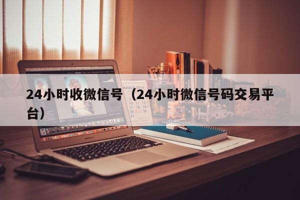 24小时收微信号（24小时微信号码交易平台）