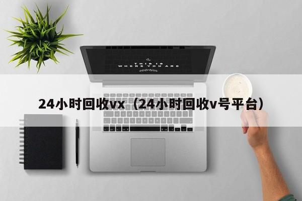 24小时回收vx（24小时回收v号平台）