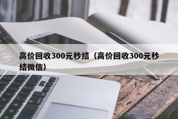 高价回收300元秒结（高价回收300元秒结微信）