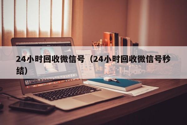 24小时回收微信号（24小时回收微信号秒结）