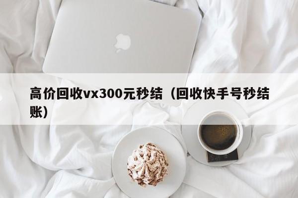 高价回收vx300元秒结（回收快手号秒结账）