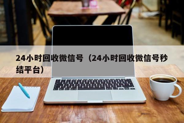 24小时回收微信号（24小时回收微信号秒结平台）