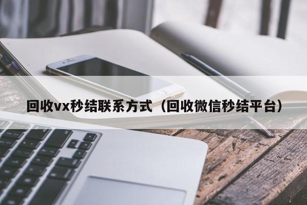 回收vx秒结联系方式（回收微信秒结平台）