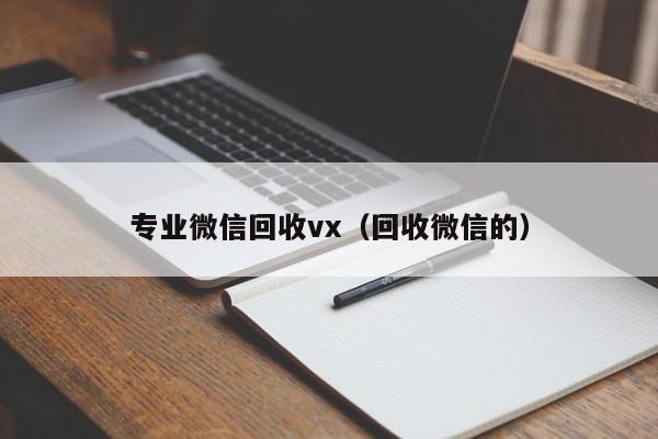 专业微信回收vx（回收微信的）