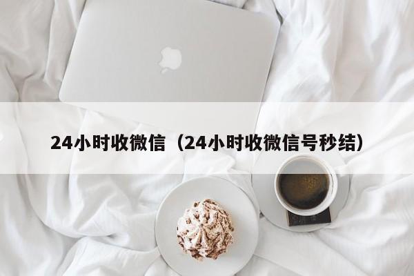 24小时收微信（24小时收微信号秒结）