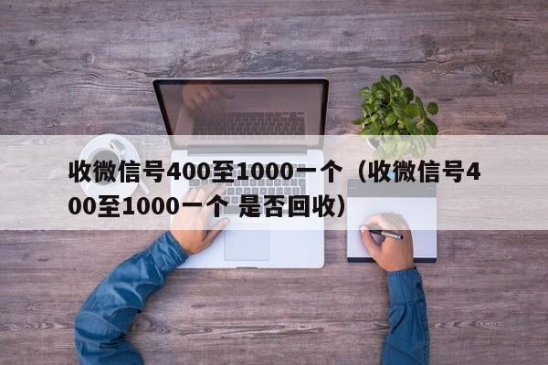 收微信号400至1000一个（收微信号400至1000一个 是否回收）