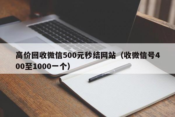 高价回收微信500元秒结网站（收微信号400至1000一个）