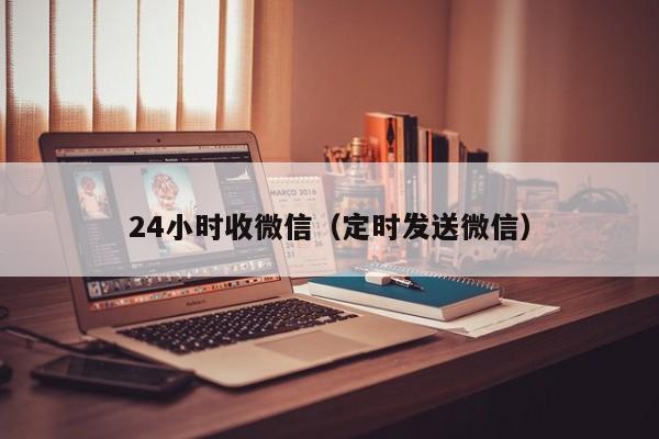 24小时收微信（定时发送微信）