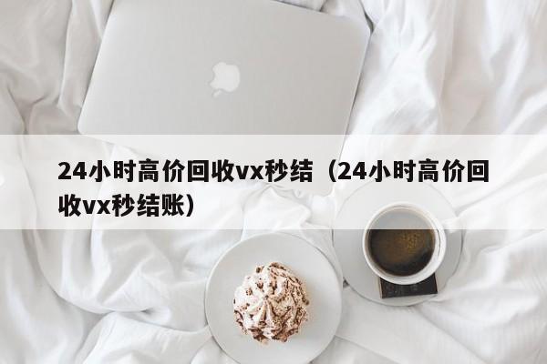 24小时高价回收vx秒结（24小时高价回收vx秒结账）