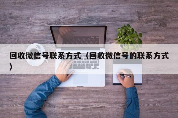 回收微信号联系方式（回收微信号的联系方式）