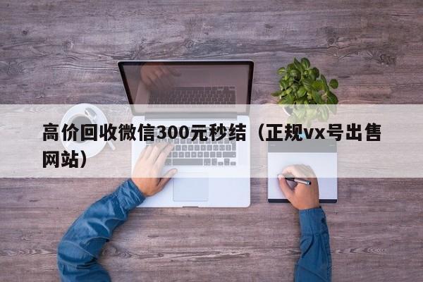 高价回收微信300元秒结（正规vx号出售网站）