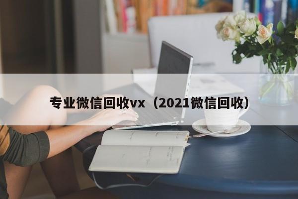 专业微信回收vx（2021微信回收）