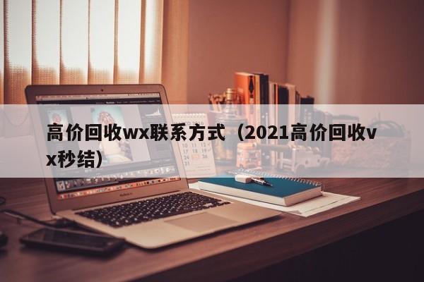 高价回收wx联系方式（2021高价回收vx秒结）