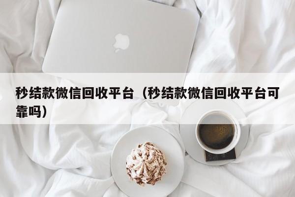 秒结款微信回收平台（秒结款微信回收平台可靠吗）