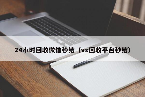 24小时回收微信秒结（vx回收平台秒结）