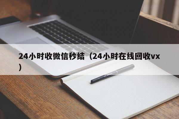 24小时收微信秒结（24小时在线回收vx）