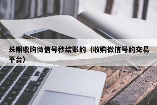 长期收购微信号秒结账的（收购微信号的交易平台）