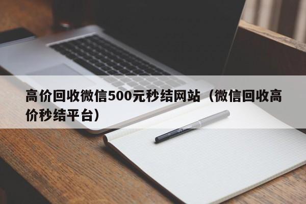 高价回收微信500元秒结网站（微信回收高价秒结平台）