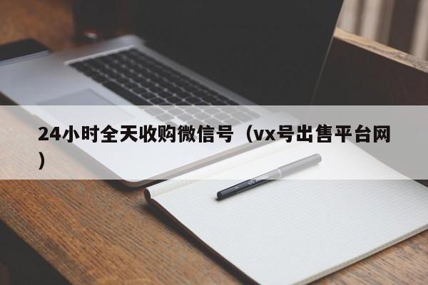 24小时全天收购微信号（vx号出售平台网）