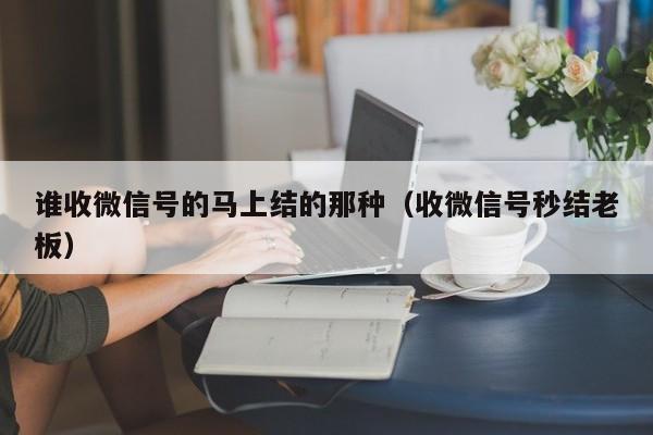 谁收微信号的马上结的那种（收微信号秒结老板）