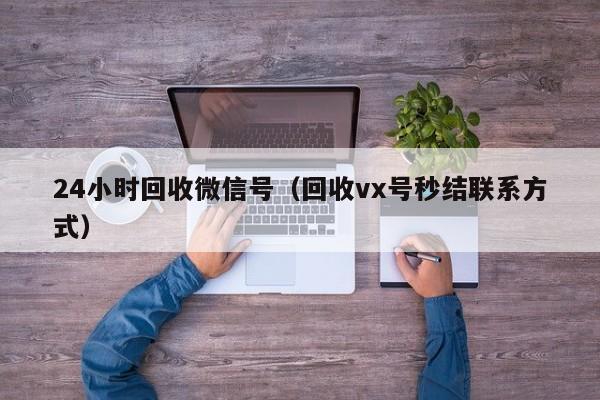 24小时回收微信号（回收vx号秒结联系方式）