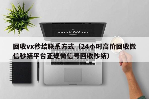 回收vx秒结联系方式（24小时高价回收微信秒结平台正规微信号回收秒结）