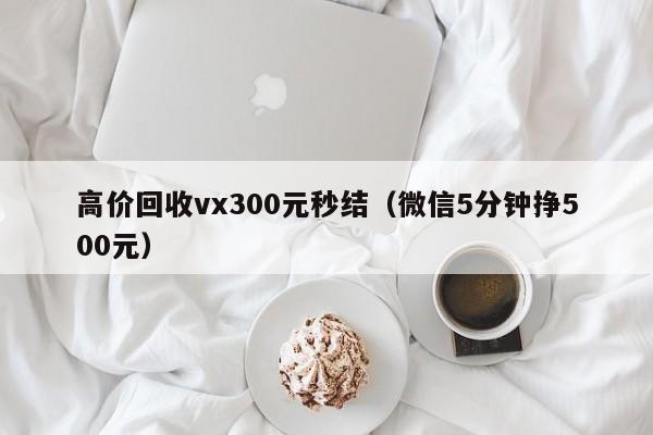 高价回收vx300元秒结（微信5分钟挣500元）