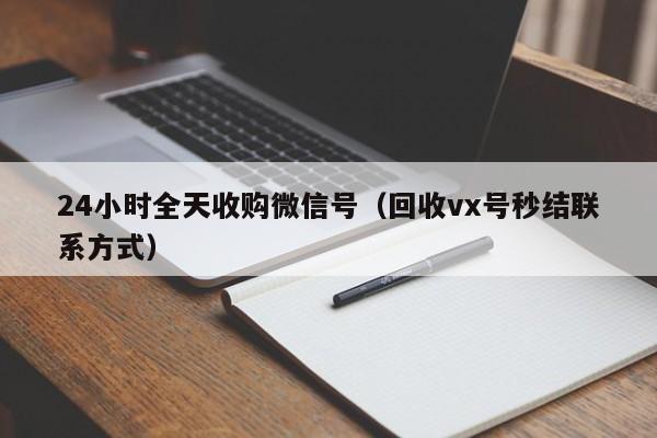 24小时全天收购微信号（回收vx号秒结联系方式）