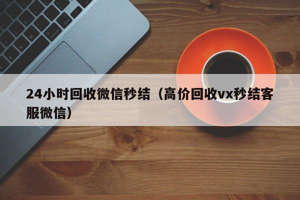 24小时回收微信秒结（高价回收vx秒结客服微信）