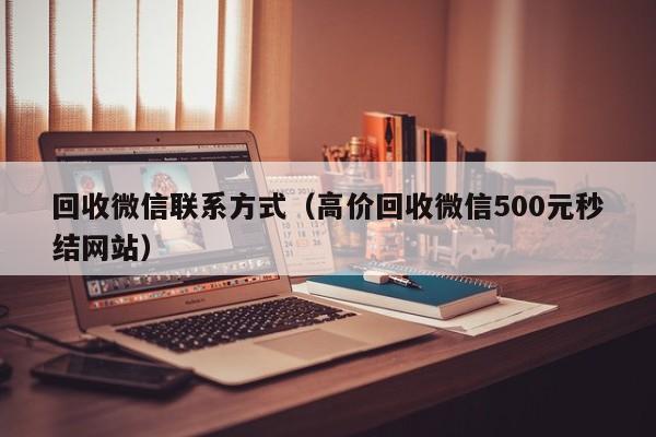 回收微信联系方式（高价回收微信500元秒结网站）