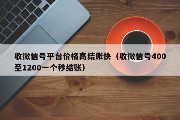 收微信号平台价格高结账快（收微信号400至1200一个秒结账）