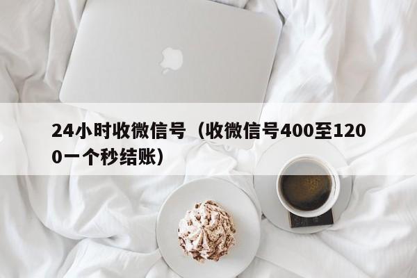 24小时收微信号（收微信号400至1200一个秒结账）