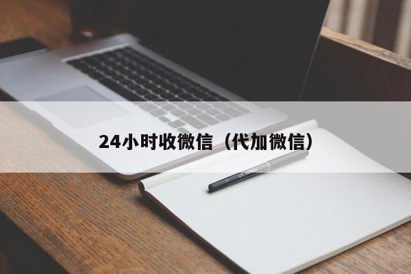 24小时收微信（代加微信）