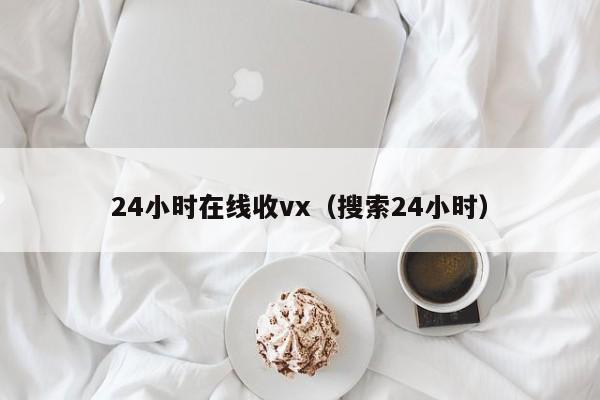 24小时在线收vx（搜索24小时）