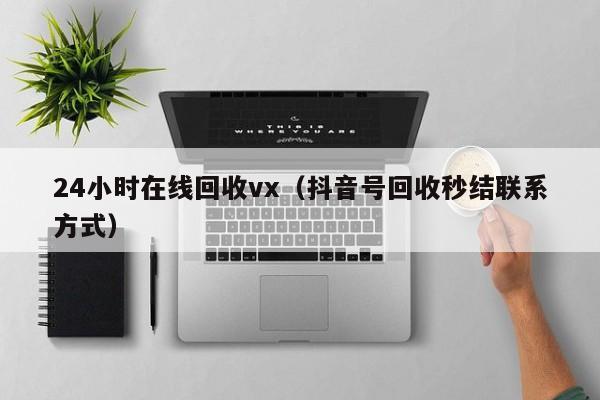 24小时在线回收vx（抖音号回收秒结联系方式）