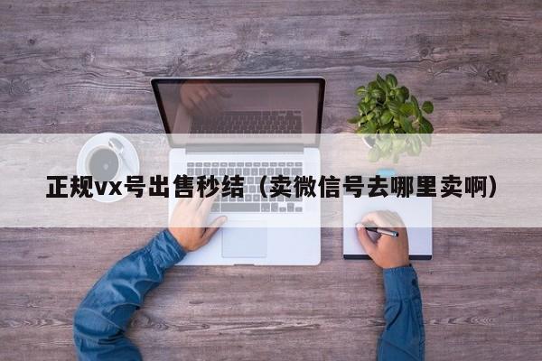 正规vx号出售秒结（卖微信号去哪里卖啊）