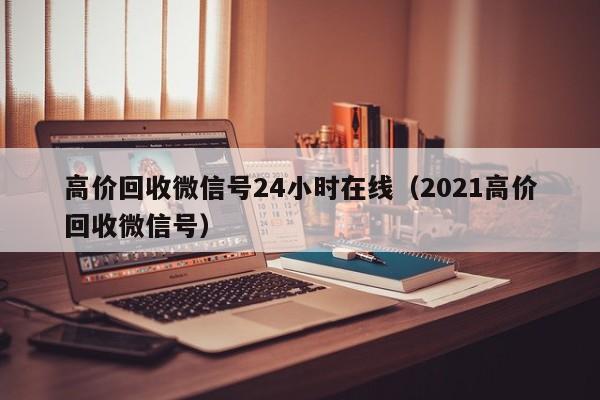 高价回收微信号24小时在线（2021高价回收微信号）