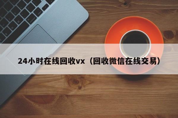 24小时在线回收vx（回收微信在线交易）